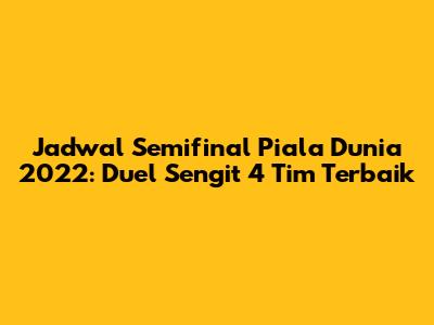 Jadwal Semifinal Piala Dunia 2022: Duel Sengit 4 Tim Terbaik