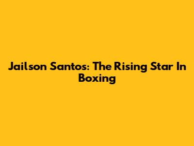 Jailson Santos: The Rising Star In Boxing