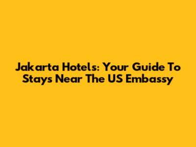 Jakarta Hotels: Your Guide To Stays Near The US Embassy
