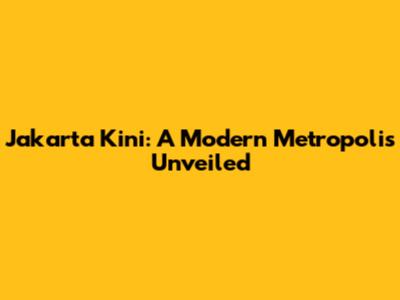 Jakarta Kini: A Modern Metropolis Unveiled