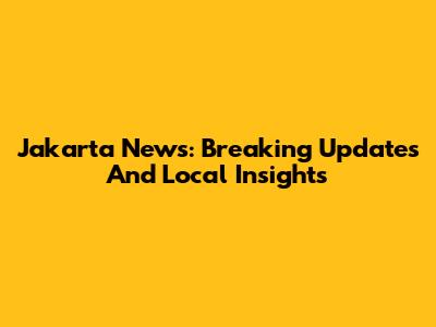 Jakarta News: Breaking Updates And Local Insights