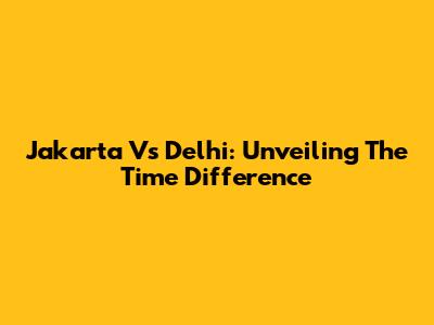 Jakarta Vs Delhi: Unveiling The Time Difference