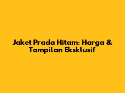 Jaket Prada Hitam: Harga & Tampilan Eksklusif