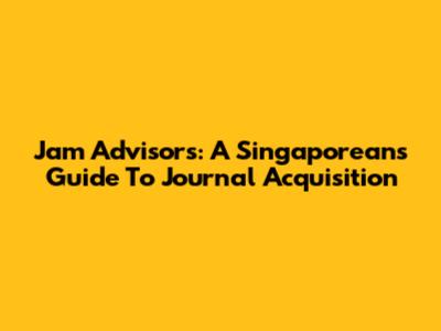 Jam Advisors: A Singaporean's Guide To Journal Acquisition