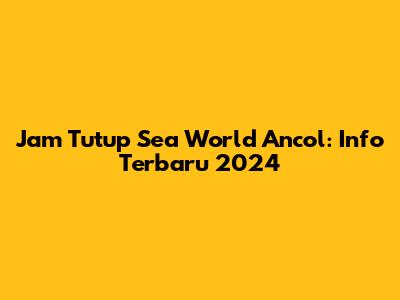 Jam Tutup Sea World Ancol: Info Terbaru 2024