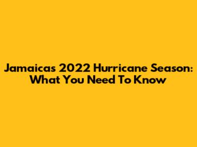 Jamaica's 2022 Hurricane Season: What You Need To Know