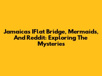 Jamaica's IFlat Bridge, Mermaids, And Reddit: Exploring The Mysteries