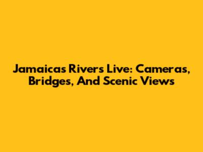 Jamaica's Rivers Live: Cameras, Bridges, And Scenic Views