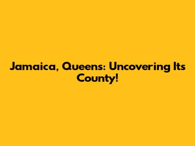 Jamaica, Queens: Uncovering Its County!