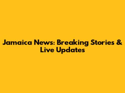 Jamaica News: Breaking Stories & Live Updates