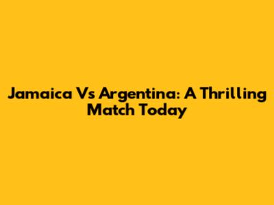 Jamaica Vs Argentina: A Thrilling Match Today