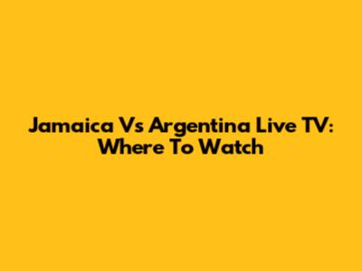 Jamaica Vs Argentina Live TV: Where To Watch