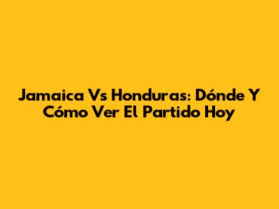Jamaica Vs Honduras: Dónde Y Cómo Ver El Partido Hoy