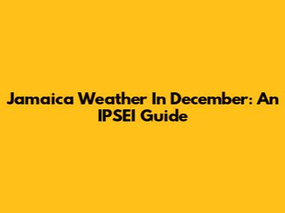 Jamaica Weather In December: An IPSEI Guide