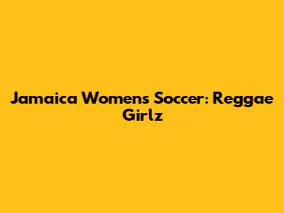 Jamaica Women's Soccer: Reggae Girlz