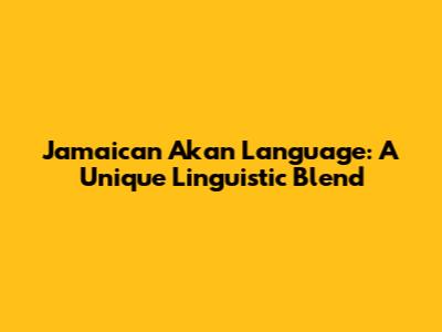 Jamaican Akan Language: A Unique Linguistic Blend
