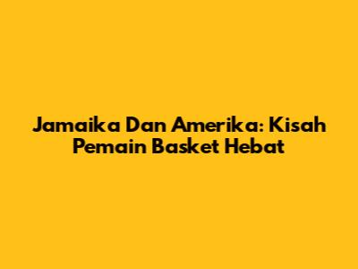 Jamaika Dan Amerika: Kisah Pemain Basket Hebat