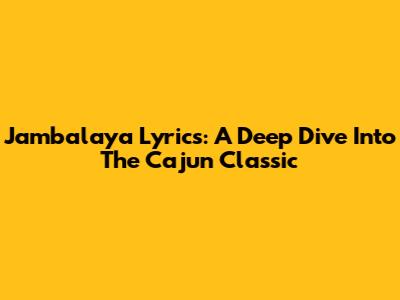 Jambalaya Lyrics: A Deep Dive Into The Cajun Classic
