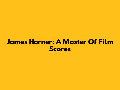 James Horner: A Master Of Film Scores
