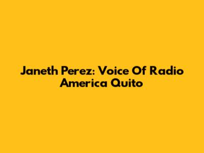 Janeth Perez: Voice Of Radio America Quito
