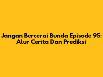 Jangan Bercerai Bunda Episode 95: Alur Cerita Dan Prediksi