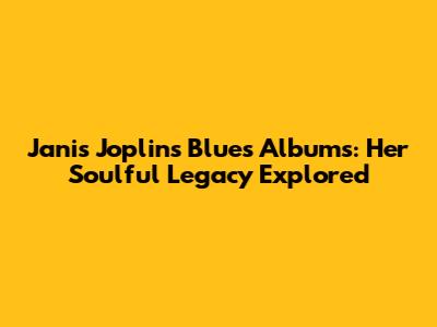 Janis Joplin's Blues Albums: Her Soulful Legacy Explored