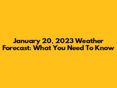 January 20, 2023 Weather Forecast: What You Need To Know