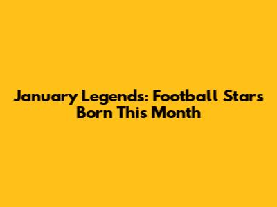 January Legends: Football Stars Born This Month