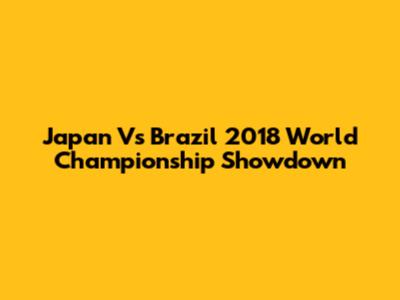 Japan Vs Brazil 2018 World Championship Showdown