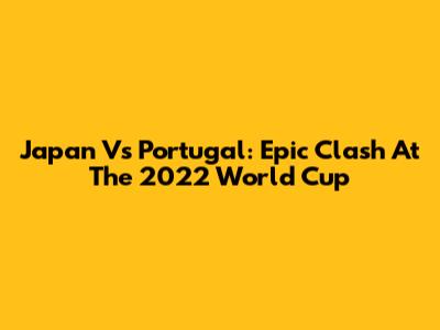 Japan Vs Portugal: Epic Clash At The 2022 World Cup