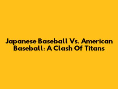 Japanese Baseball Vs. American Baseball: A Clash Of Titans