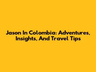 Jason In Colombia: Adventures, Insights, And Travel Tips