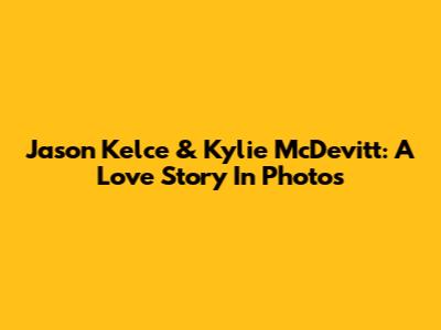 Jason Kelce & Kylie McDevitt: A Love Story In Photos