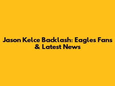 Jason Kelce Backlash: Eagles Fans & Latest News