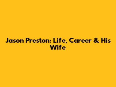Jason Preston: Life, Career & His Wife