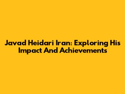 Javad Heidari Iran: Exploring His Impact And Achievements