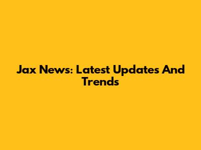 Jax News: Latest Updates And Trends