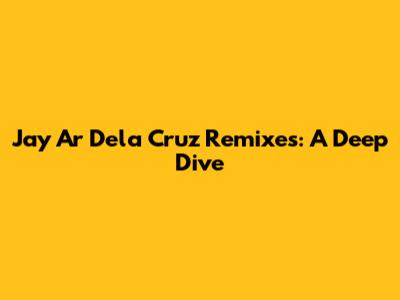 Jay Ar Dela Cruz Remixes: A Deep Dive