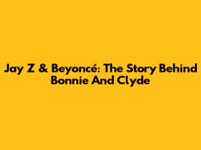 Jay Z & Beyoncé: The Story Behind 'Bonnie And Clyde'