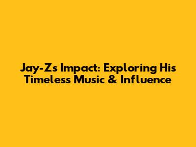 Jay-Z's Impact: Exploring His Timeless Music & Influence