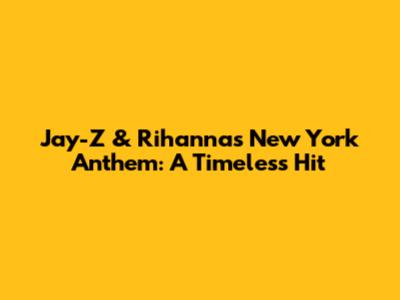 Jay-Z & Rihanna's New York Anthem: A Timeless Hit
