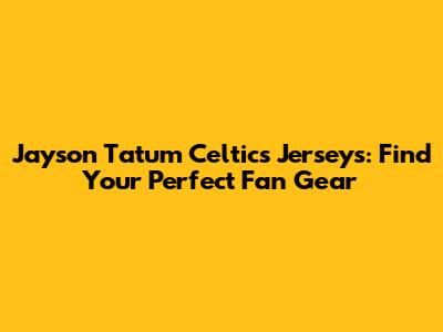 Jayson Tatum Celtics Jerseys: Find Your Perfect Fan Gear