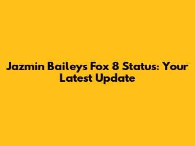 Jazmin Bailey's Fox 8 Status: Your Latest Update