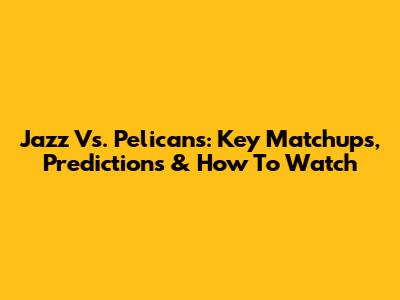 Jazz Vs. Pelicans: Key Matchups, Predictions & How To Watch