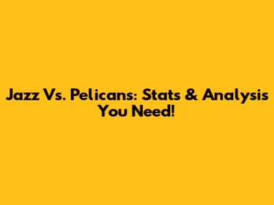 Jazz Vs. Pelicans: Stats & Analysis You Need!