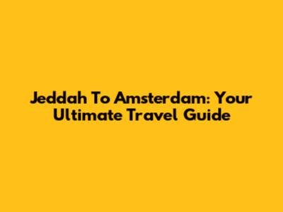 Jeddah To Amsterdam: Your Ultimate Travel Guide