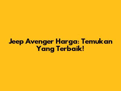 Jeep Avenger Harga: Temukan Yang Terbaik!