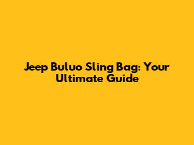 Jeep Buluo Sling Bag: Your Ultimate Guide
