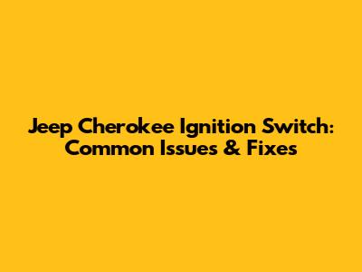 Jeep Cherokee Ignition Switch: Common Issues & Fixes