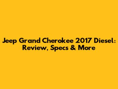 Jeep Grand Cherokee 2017 Diesel: Review, Specs & More